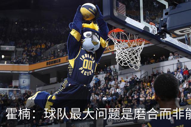 霍楠：球队最大问题是磨合而非能力 我是第一责任人下课是必然的
